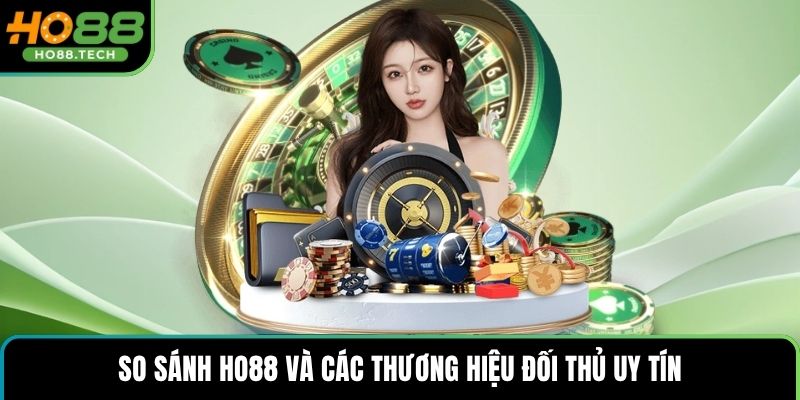 So sánh HO88 và các thương hiệu đối thủ uy tín